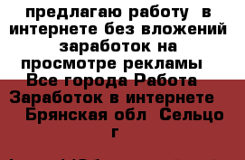 предлагаю работу  в интернете без вложений,заработок на просмотре рекламы - Все города Работа » Заработок в интернете   . Брянская обл.,Сельцо г.